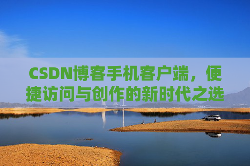CSDN博客手机客户端，便捷访问与创作的新时代之选